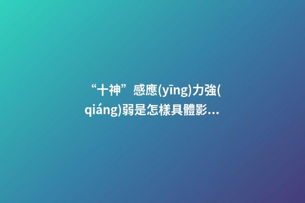 “十神”感應(yīng)力強(qiáng)弱是怎樣具體影響了你的成就與幸福？